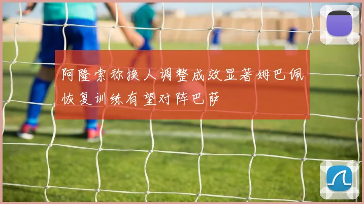 阿隆索称换人调整成效显著姆巴佩恢复训练有望对阵巴萨