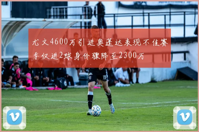 尤文4600万引进奥蓬达表现不佳赛季仅进2球身价骤降至2300万