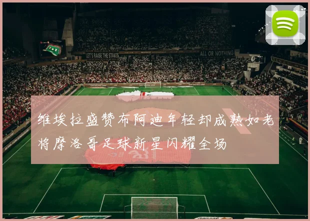 维埃拉盛赞布阿迪年轻却成熟如老将摩洛哥足球新星闪耀全场