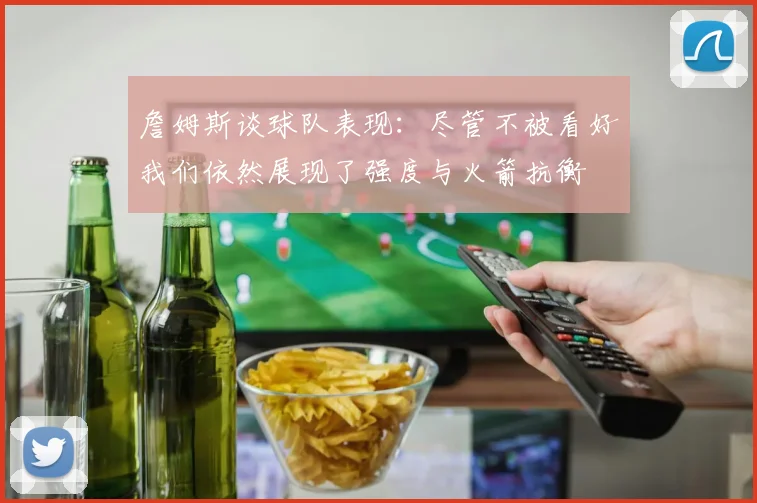 詹姆斯谈球队表现：尽管不被看好我们依然展现了强度与火箭抗衡