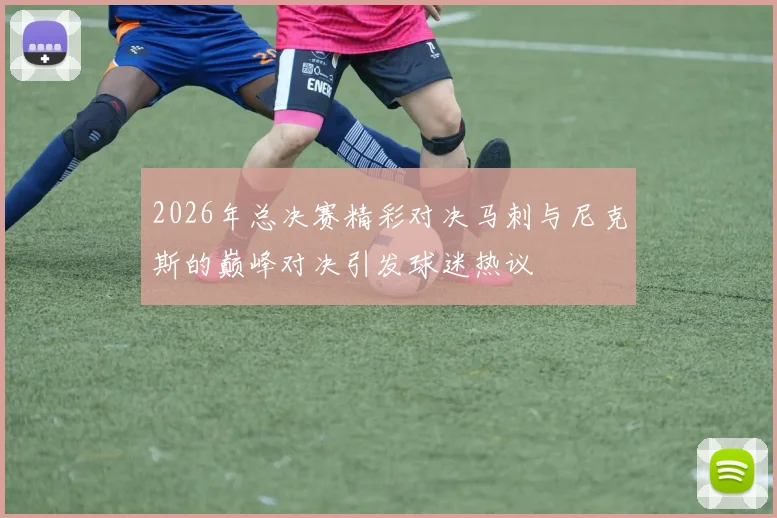 2026年总决赛精彩对决马刺与尼克斯的巅峰对决引发球迷热议