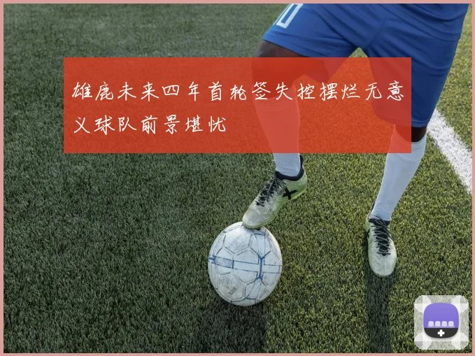 雄鹿未来四年首轮签失控摆烂无意义球队前景堪忧