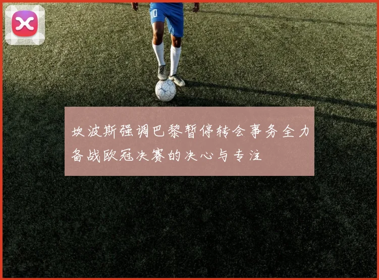 坎波斯强调巴黎暂停转会事务全力备战欧冠决赛的决心与专注