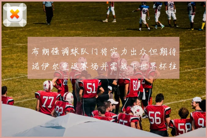 布朗强调球队门将实力出众但期待诺伊尔重返赛场并需放下世界杯往事